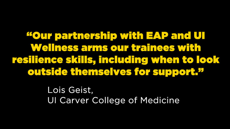 "Our partnership with EAP and UI Wellness arms our trainees with resilience skills, including when to look outside themselves for support." Lois Geist, UI Carver College of Medicine